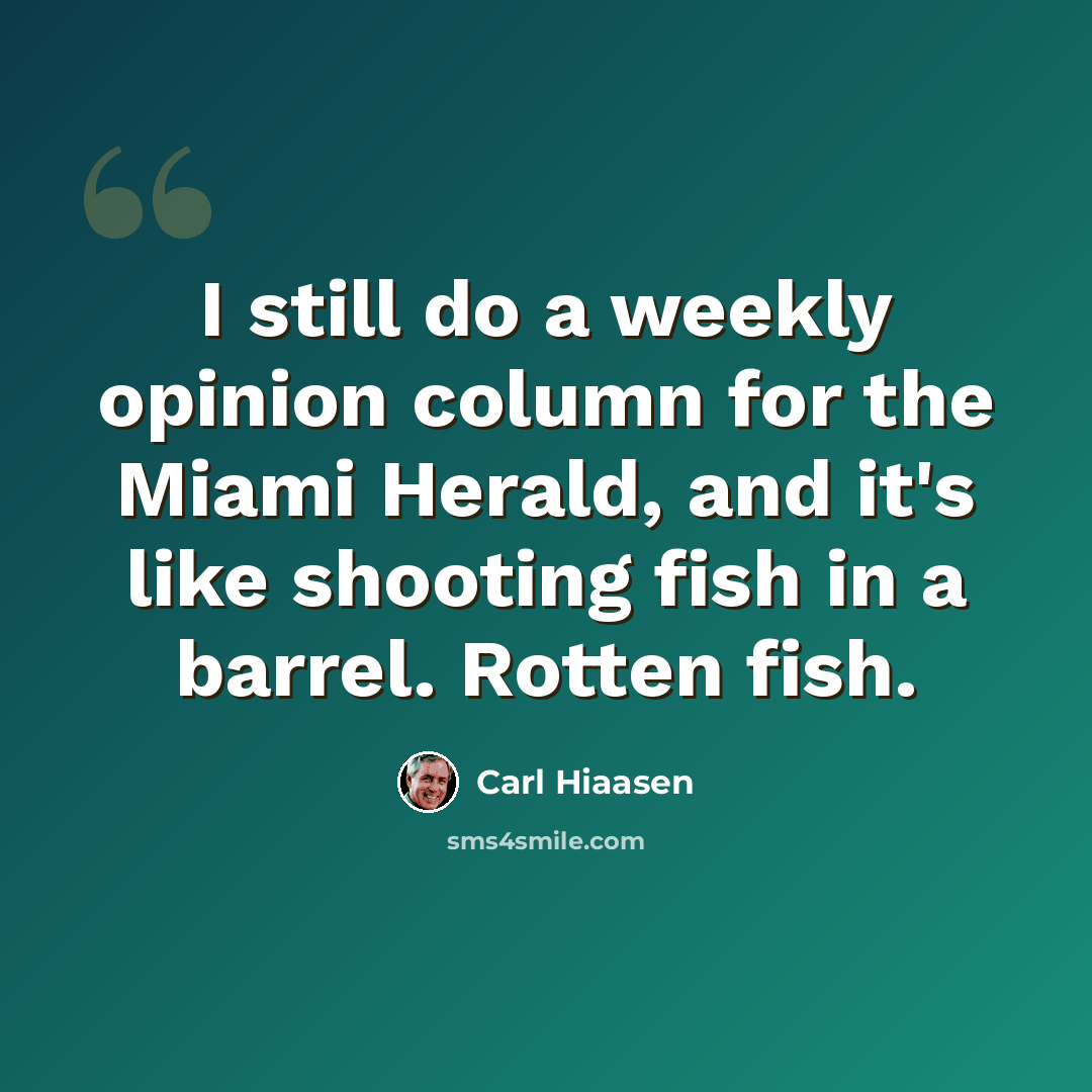 “I still do a weekly opinion column for the Miami Herald, and it's like shooting fish in a barrel. Rotten fish.” quote by Carl Hiaasen