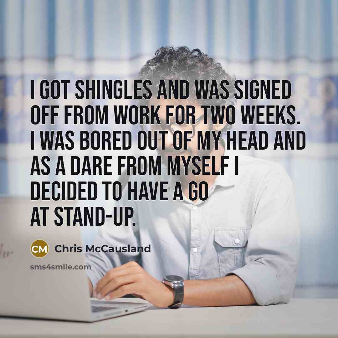 “I got shingles and was signed off from work for two weeks. I was bored out of my head and as a dare from myself I decided to have a go at stand-up.” quote by Chris McCausland