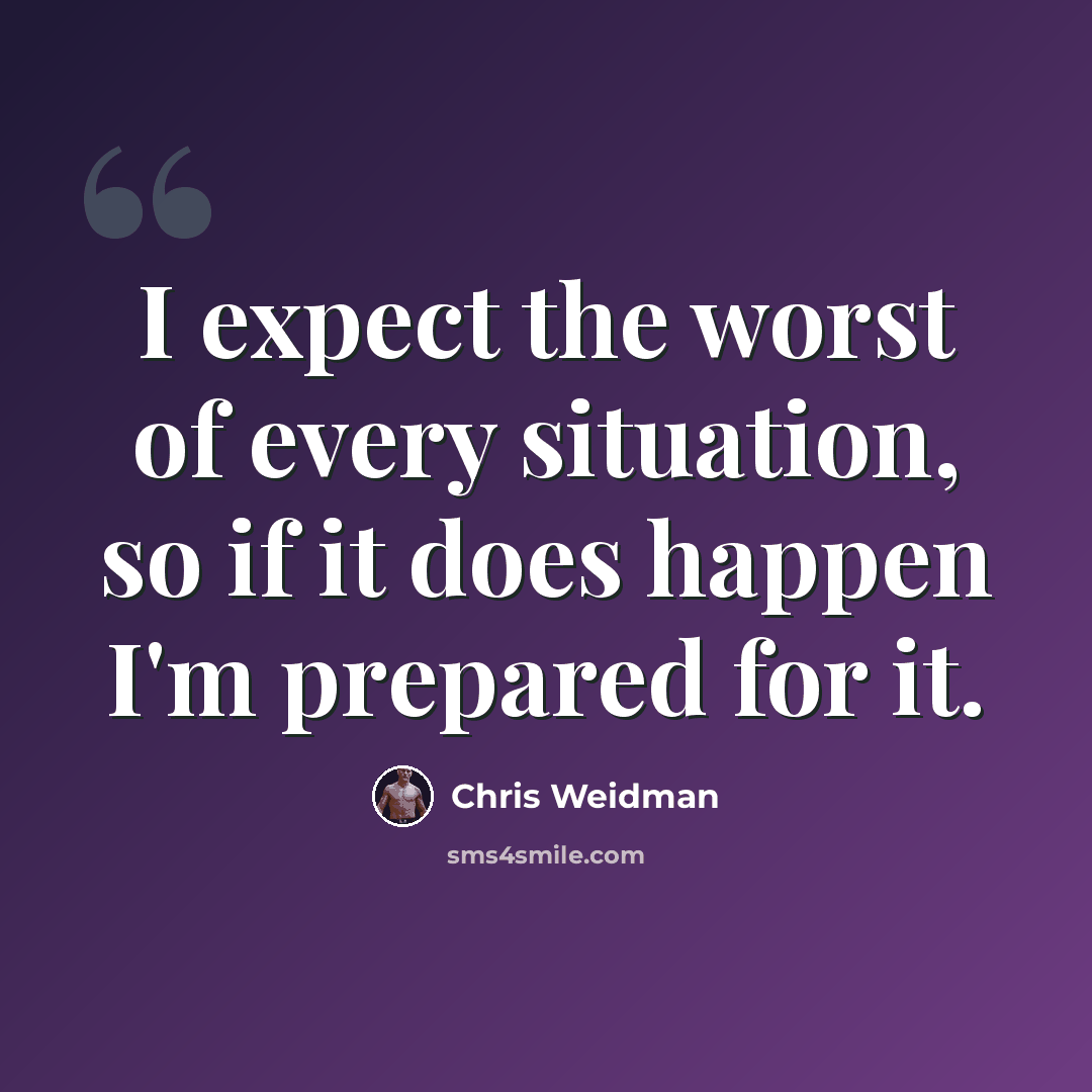 “I expect the worst of every situation, so if it does happen I'm prepared for it.” quote by Chris Weidman