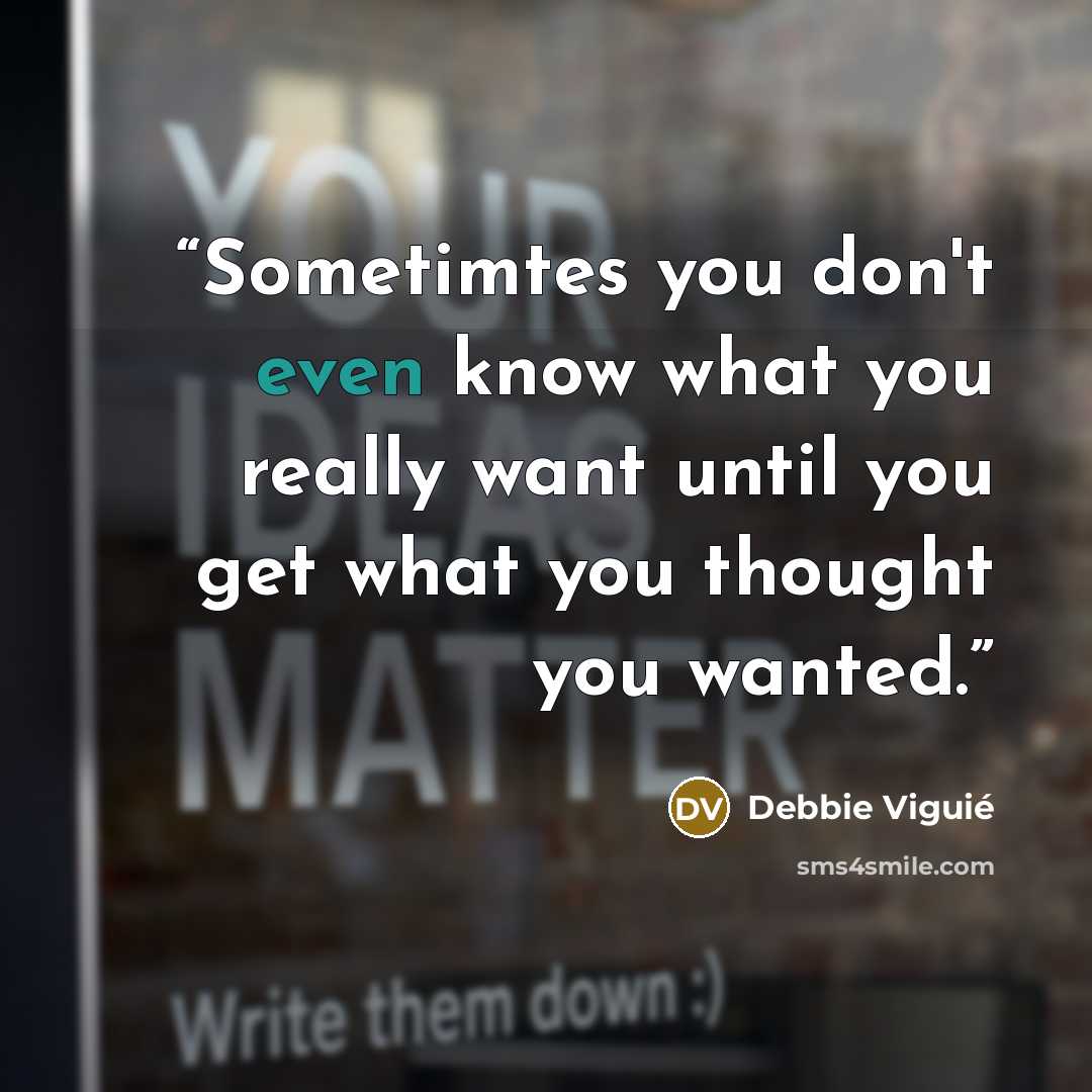“Sometimtes you don't even know what you really want until you get what you thought you wanted.” quote by Debbie Viguié
