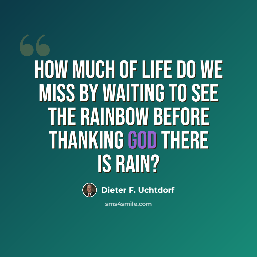 “How much of life do we miss by waiting to see the rainbow before thanking God there is rain?” quote by Dieter F. Uchtdorf
