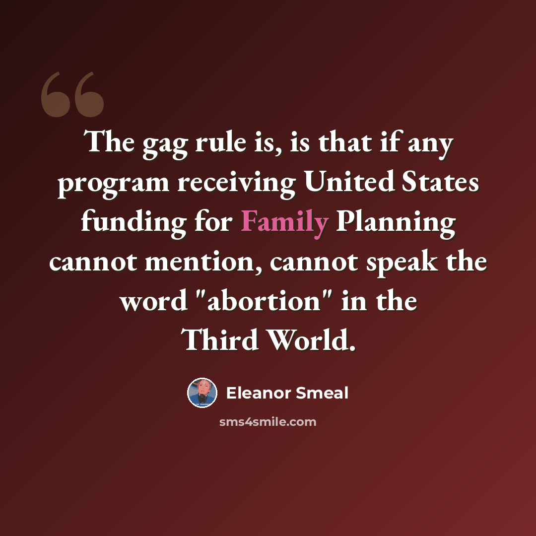 “The gag rule is, is that if any program receiving United States funding for Family Planning cannot mention, cannot speak the word "abortion" in the Third World.” quote by Eleanor Smeal
