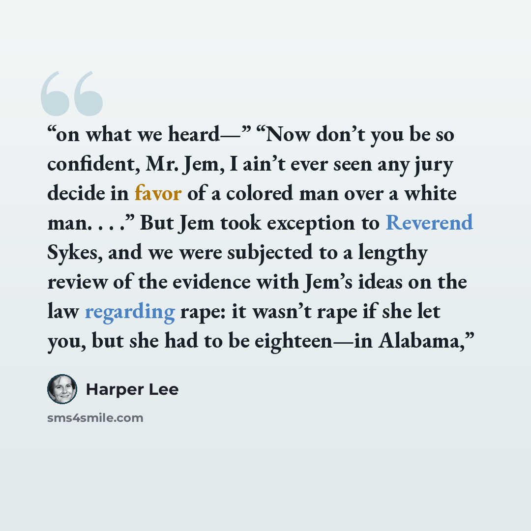 “on what we heard—” “Now don’t you be so confident, Mr. Jem, I ain’t ever seen any jury decide in favor of a colored man over a white man. . . .” But Jem took exception to Reverend Sykes, and we were subjected to a lengthy review of the evidence with Jem’s ideas on the law regarding rape: it wasn’t…” quote by Harper Lee