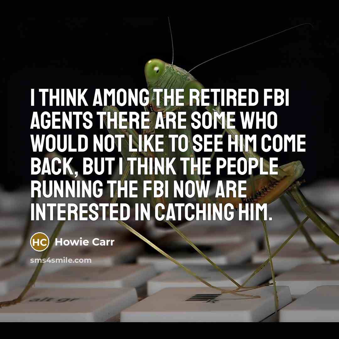 “I think among the retired FBI agents there are some who would not like to see him come back, but I think the people running the FBI now are interested in catching him.” quote by Howie Carr