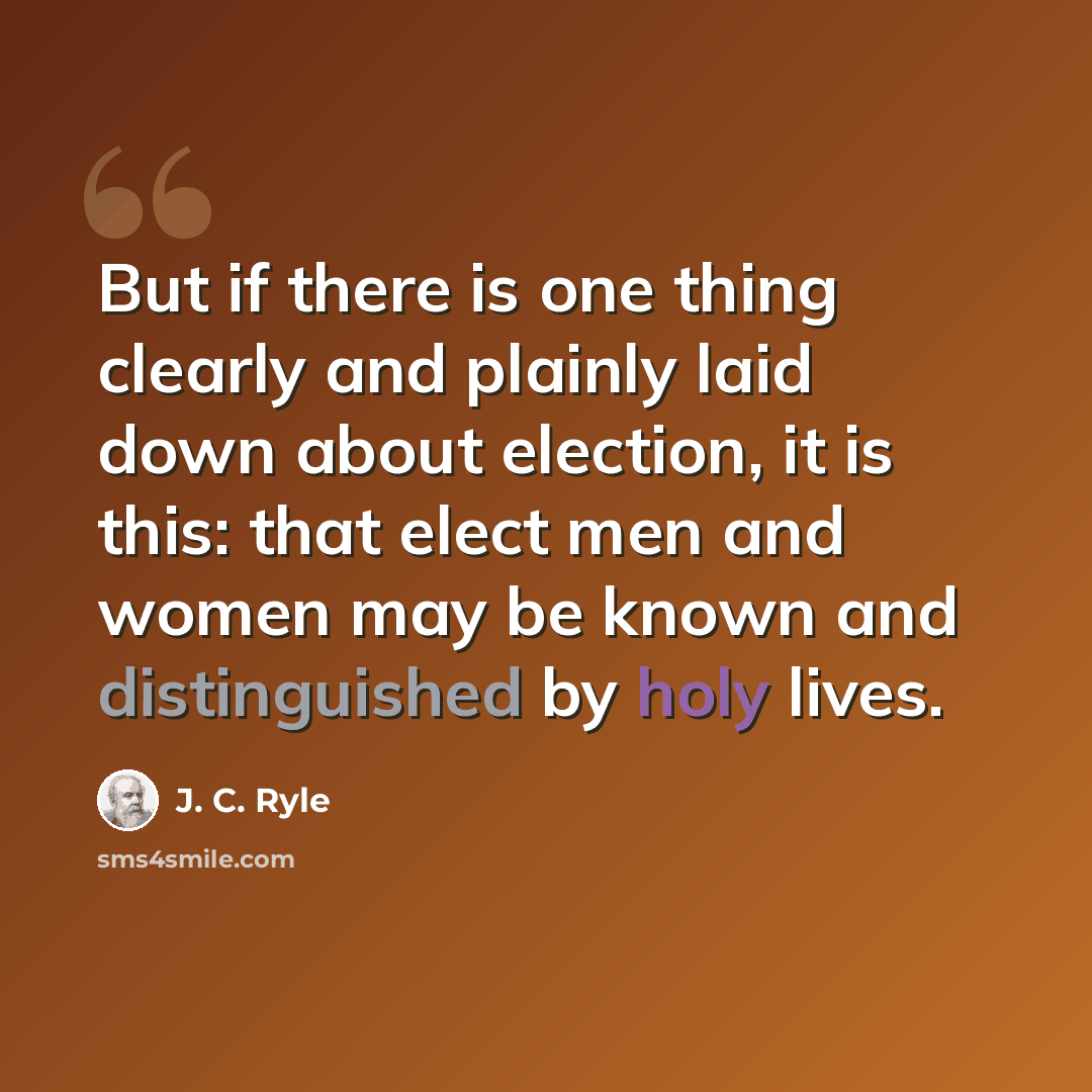 “But if there is one thing clearly and plainly laid down about election, it is this: that elect men and women may be known and distinguished by holy lives.” quote by J. C. Ryle
