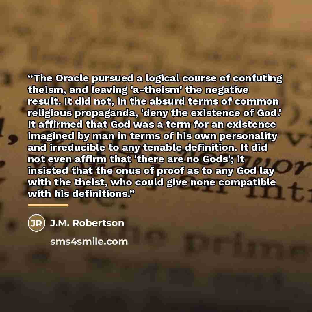 “The Oracle pursued a logical course of confuting theism, and leaving 'a-theism' the negative result. It did not, in the absurd terms of common religious propaganda, 'deny the existence of God.' It affirmed that God was a term for an existence imagined by man in terms of his own personality and…” quote by Anonymous