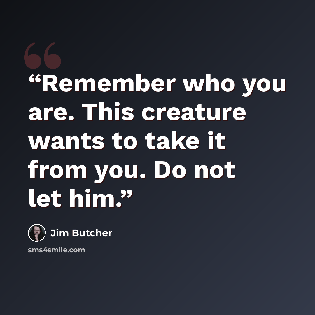 “Remember who you are. This creature wants to take it from you. Do not let him.” quote by Jim Butcher
