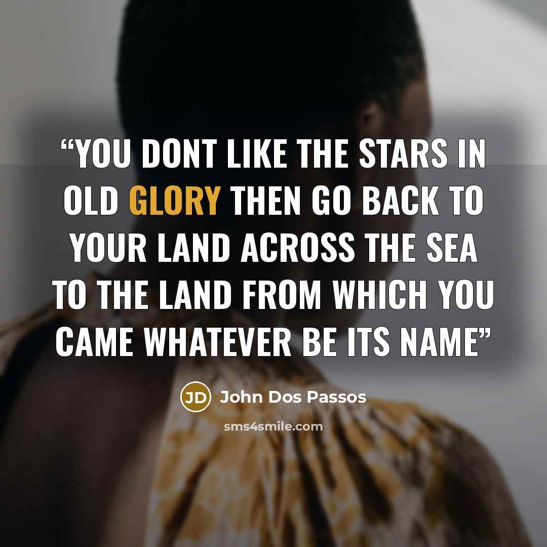 “you dont like the stars in Old Glory Then go back to your land across the sea To the land from which you came Whatever be its name” quote by John dos Passos