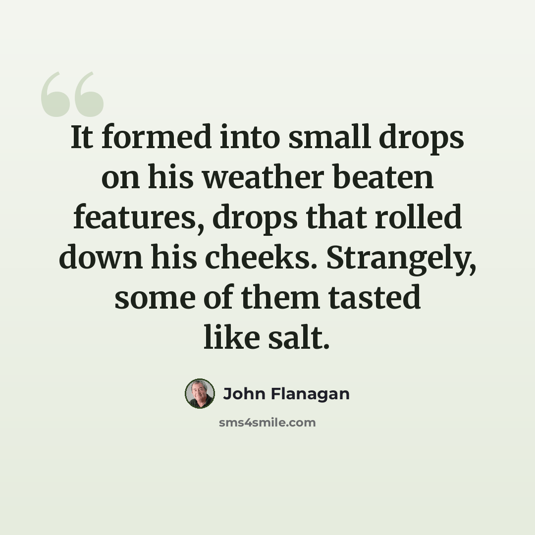 “It formed into small drops on his weather beaten features, drops that rolled down his cheeks. Strangely, some of them tasted like salt.” quote by John Flanagan