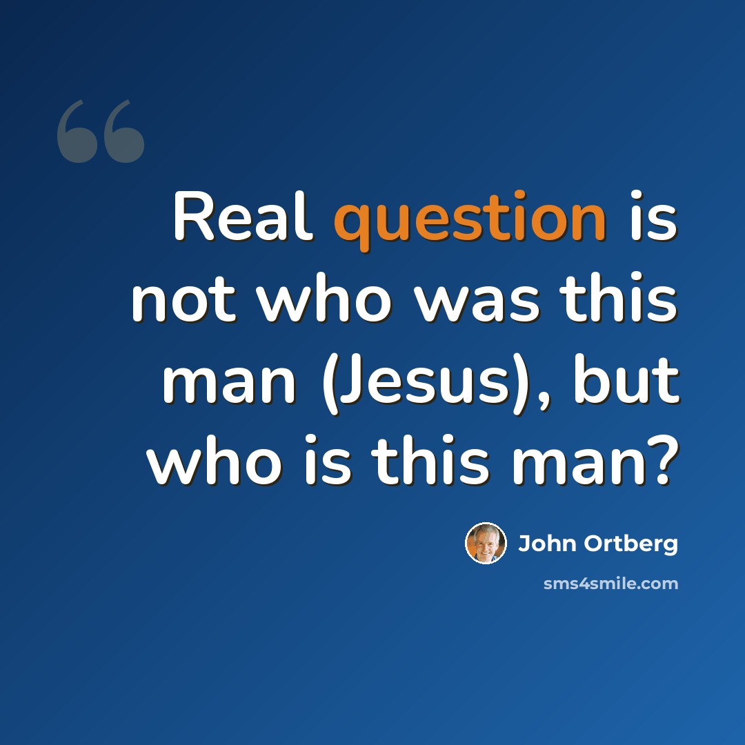 “Real question is not who was this man (Jesus), but who is this man?” quote by John Ortberg