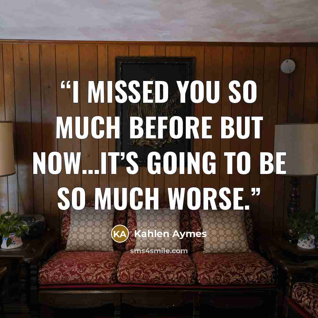 “I missed you so much before but now…it’s going to be so much worse.” quote by Kahlen Aymes