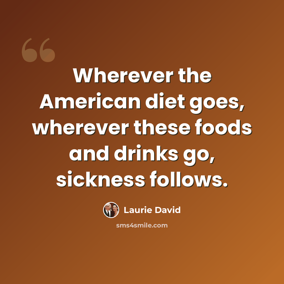“Wherever the American diet goes, wherever these foods and drinks go, sickness follows.” quote by Laurie David