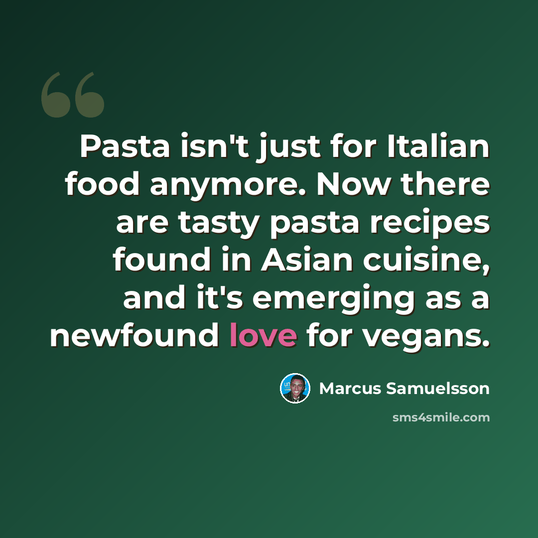 “Pasta isn't just for Italian food anymore. Now there are tasty pasta recipes found in Asian cuisine, and it's emerging as a newfound love for vegans.” quote by Marcus Samuelsson