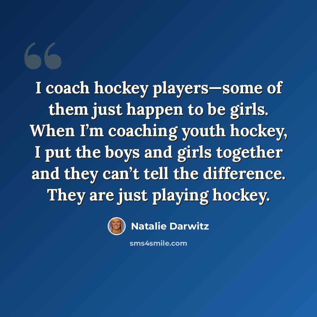 “I coach hockey players—some of them just happen to be girls. When I’m coaching youth hockey, I put the boys and girls together and they can’t tell the difference. They are just playing hockey.” quote by Natalie Darwitz