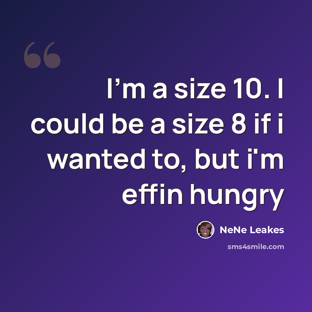 “I'm a size 10. I could be a size 8 if i wanted to, but i'm effin hungry” quote by NeNe Leakes