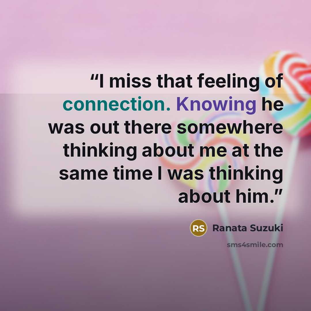 “I miss that feeling of connection. Knowing he was out there somewhere thinking about me at the same time I was thinking about him.” quote by Ranata Suzuki