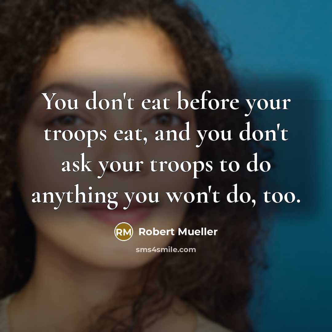“You don't eat before your troops eat, and you don't ask your troops to do anything you won't do, too.” quote by Robert Mueller