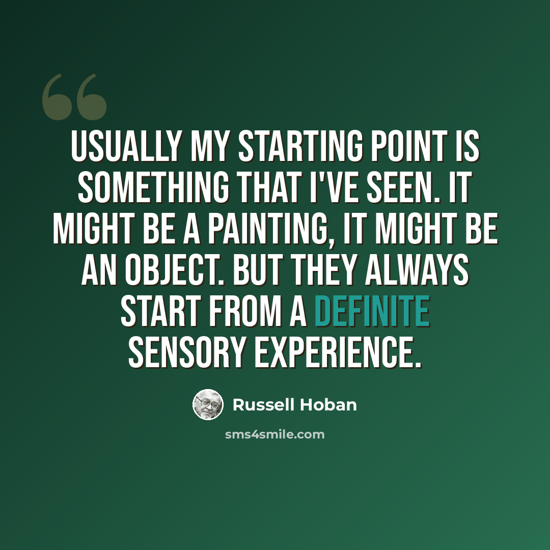 “Usually my starting point is something that I've seen. It might be a painting, it might be an object. But they always start from a definite sensory experience.” quote by Russell Hoban