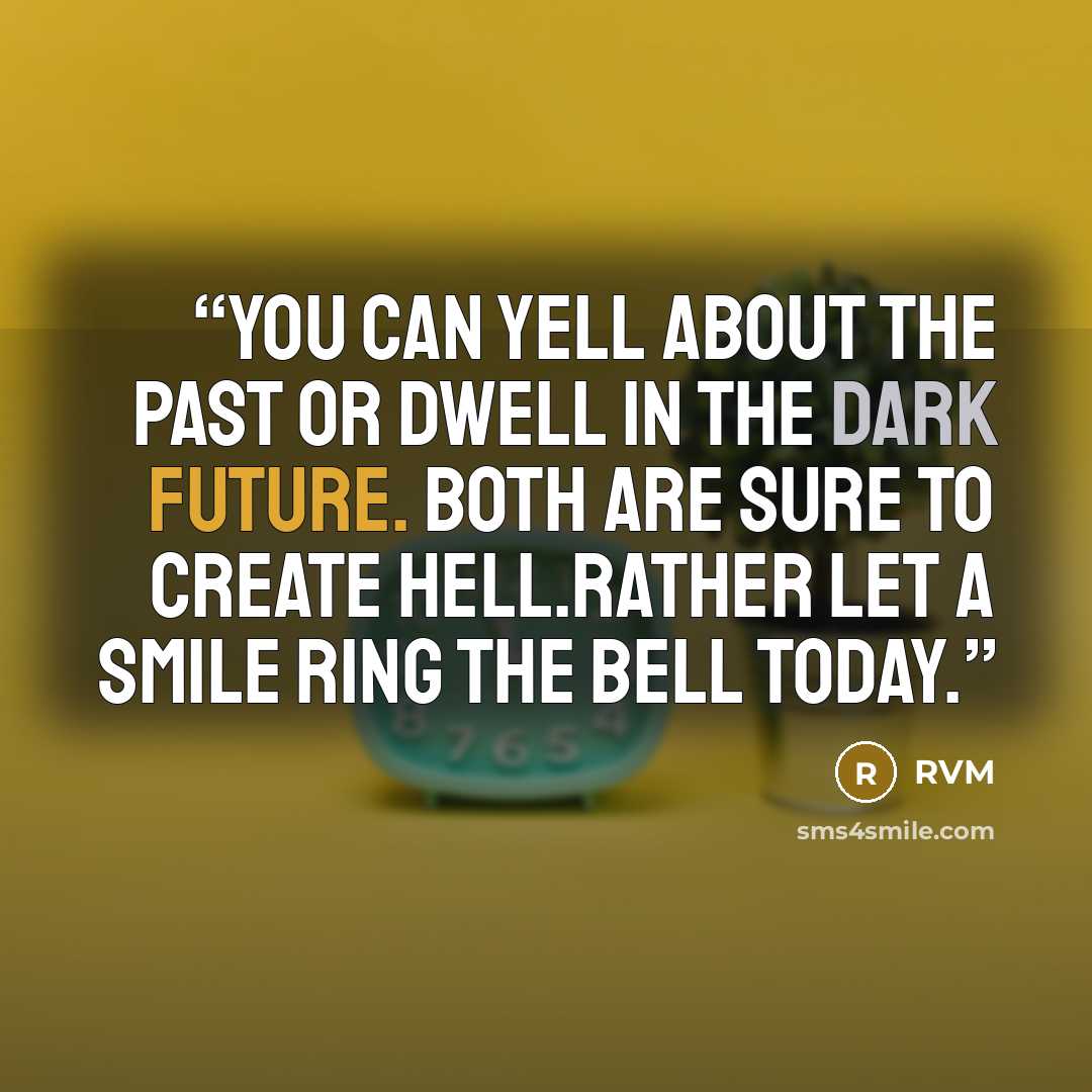 “You can Yell about the past or Dwell in the dark future. Both are sure to create hell.Rather let a Smile ring the bell Today.” quote by RVM