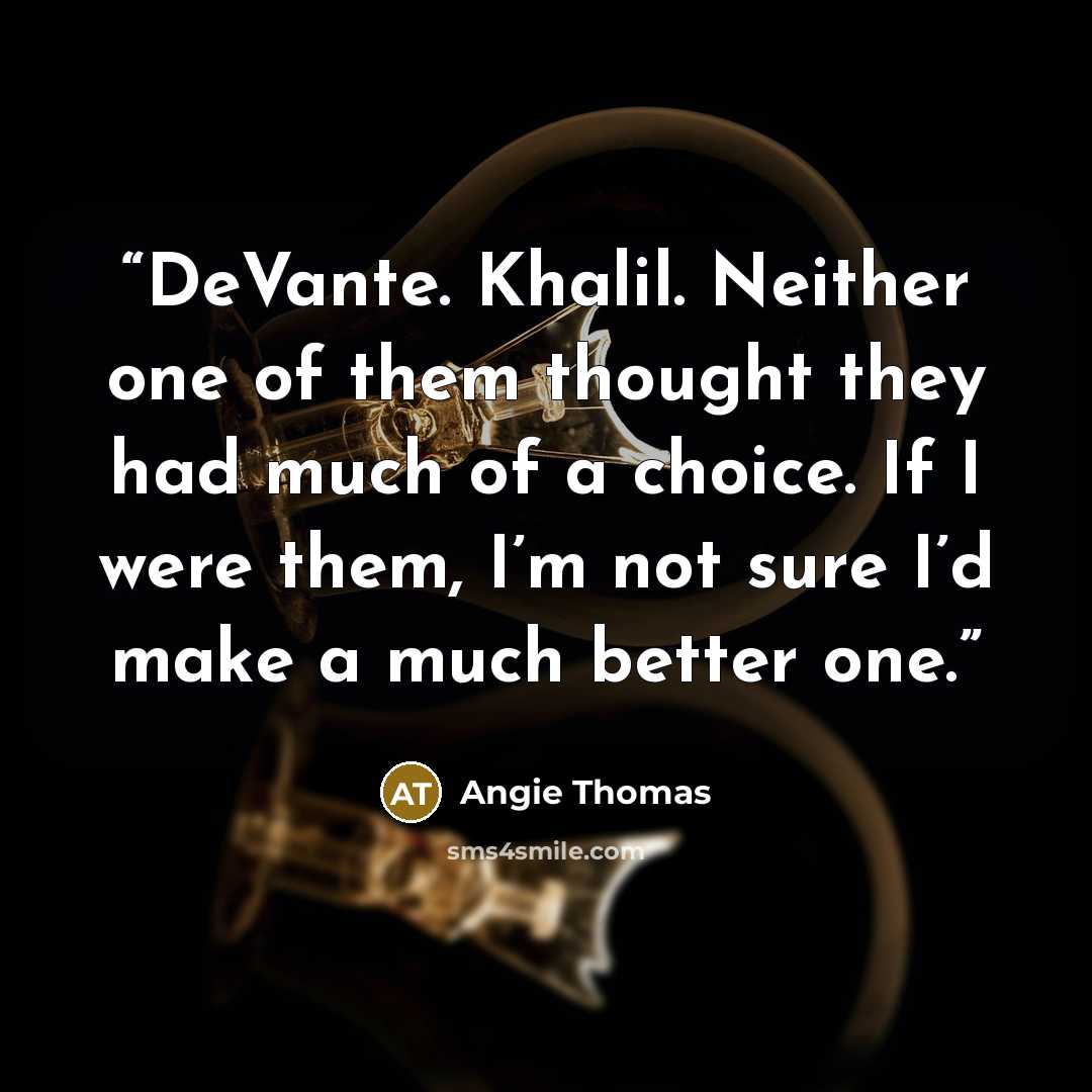“DeVante. Khalil. Neither one of them thought they had much of a choice. If I were them, I’m not sure I’d make a much better one.” quote by Angie Thomas