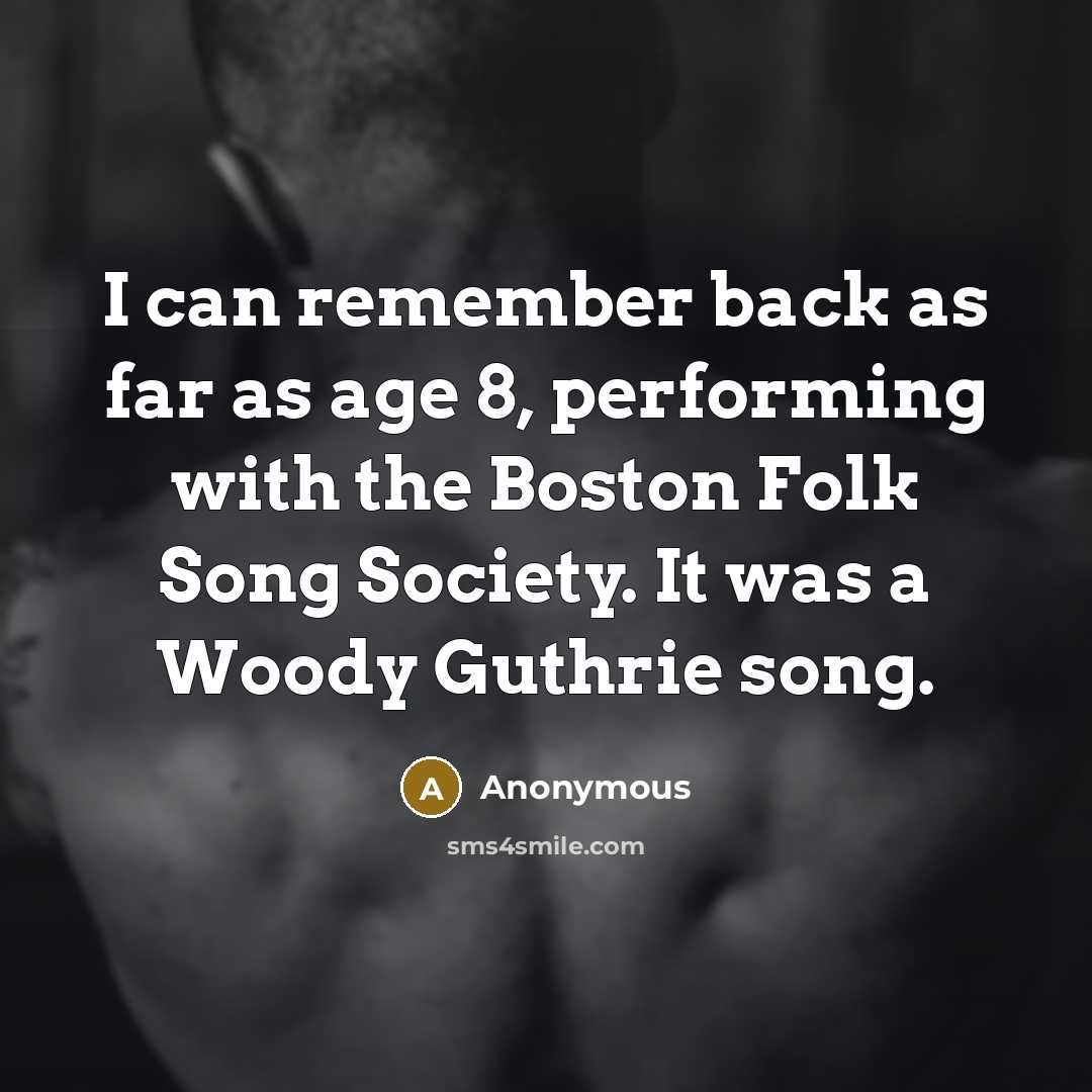 “I can remember back as far as age 8, performing with the Boston Folk Song Society. It was a Woody Guthrie song.” quote by Anonymous