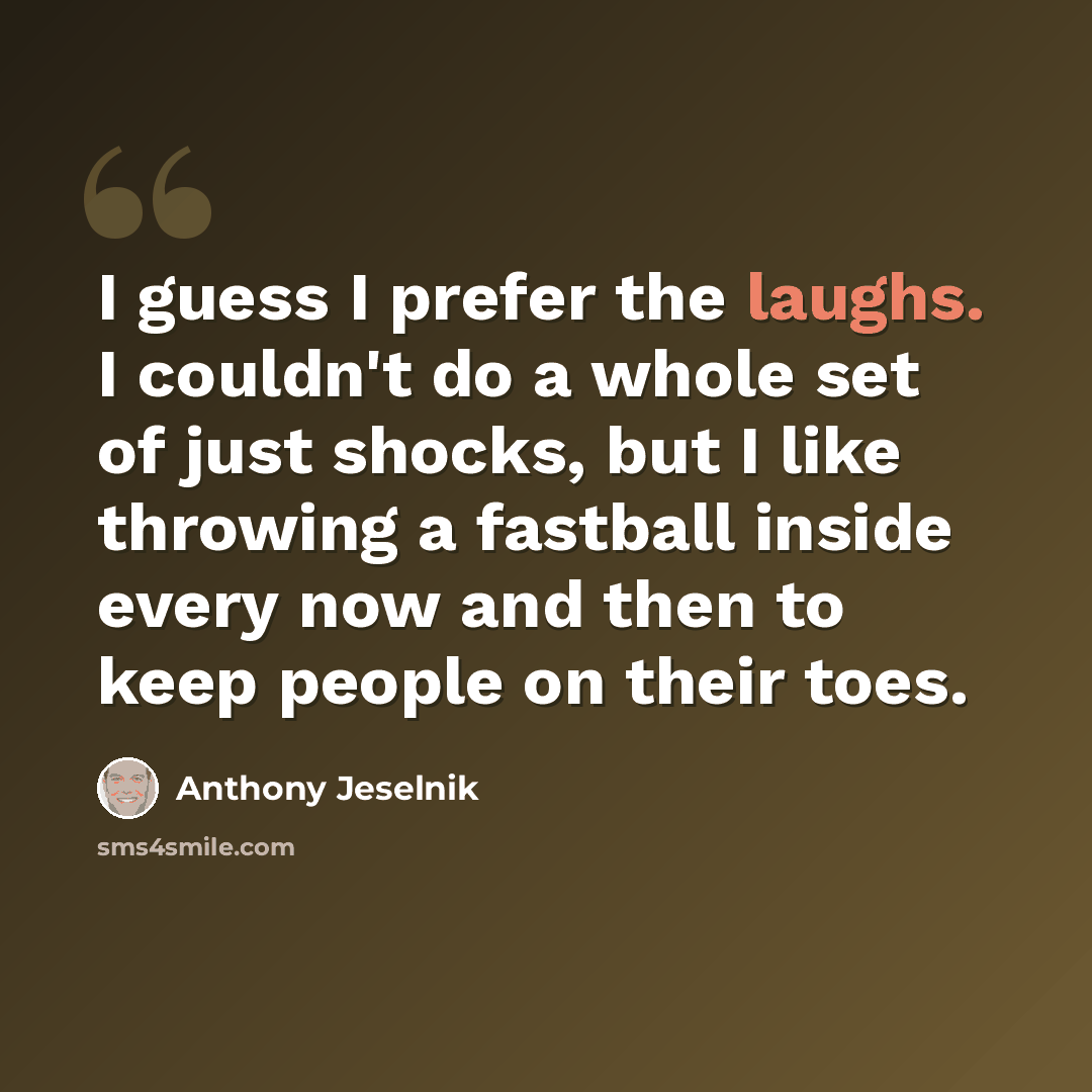 “I guess I prefer the laughs. I couldn't do a whole set of just shocks, but I like throwing a fastball inside every now and then to keep people on their toes.” quote by Anthony Jeselnik