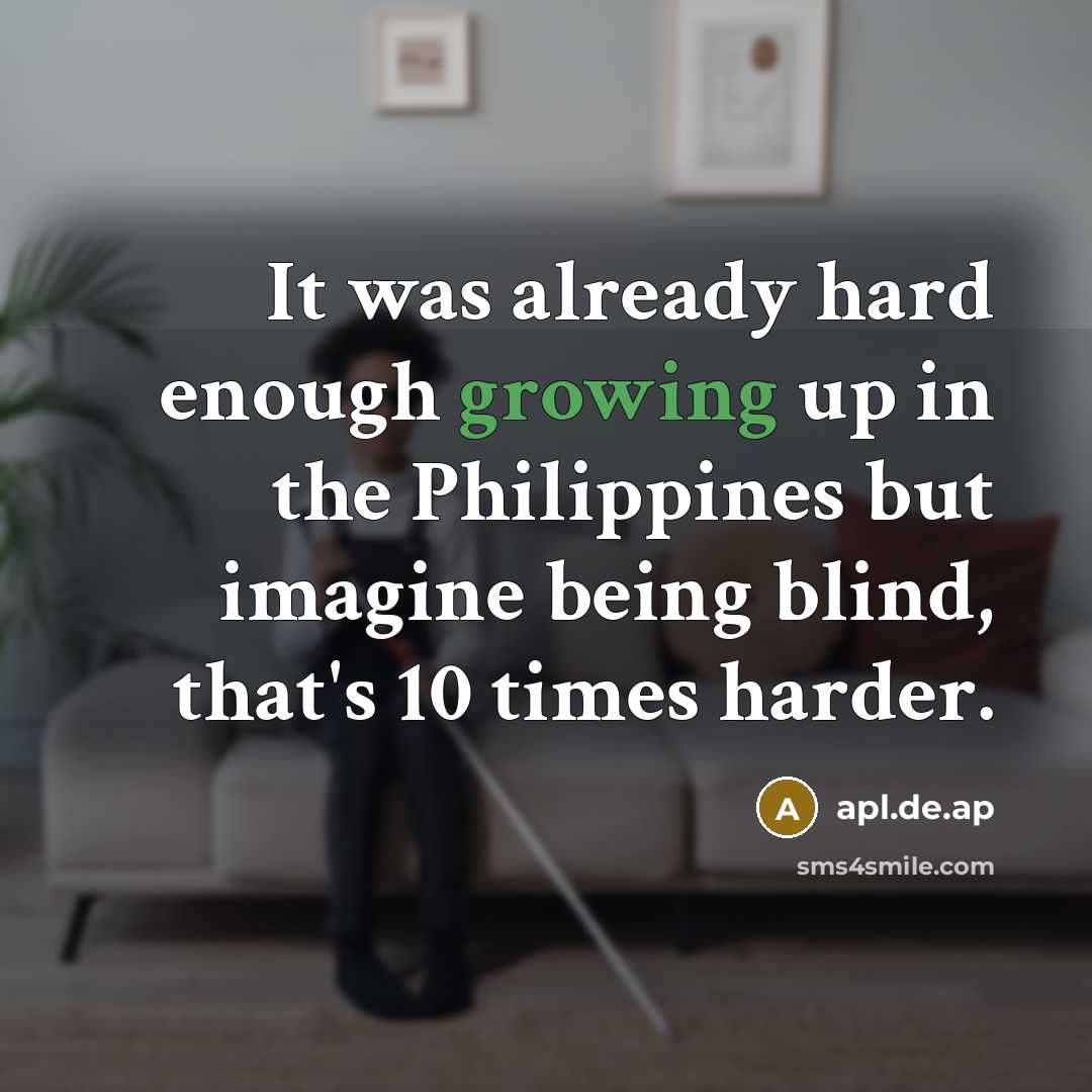 “It was already hard enough growing up in the Philippines but imagine being blind, that's 10 times harder.” quote by apl.de.ap