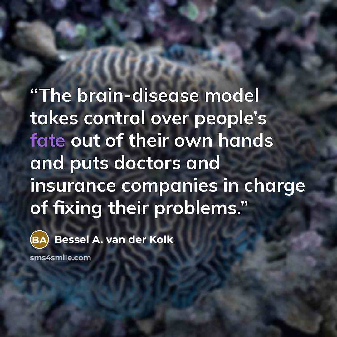 “The brain-disease model takes control over people’s fate out of their own hands and puts doctors and insurance companies in charge of fixing their problems.” quote by Bessel A. van der Kolk