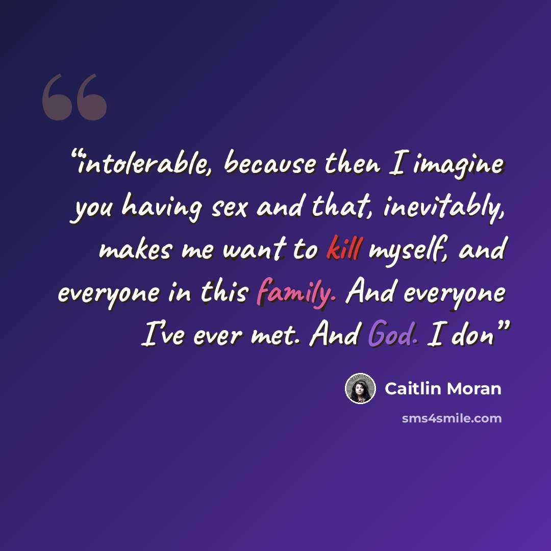 “intolerable, because then I imagine you having sex and that, inevitably, makes me want to kill myself, and everyone in this family. And everyone I’ve ever met. And God. I don” quote by Caitlin Moran