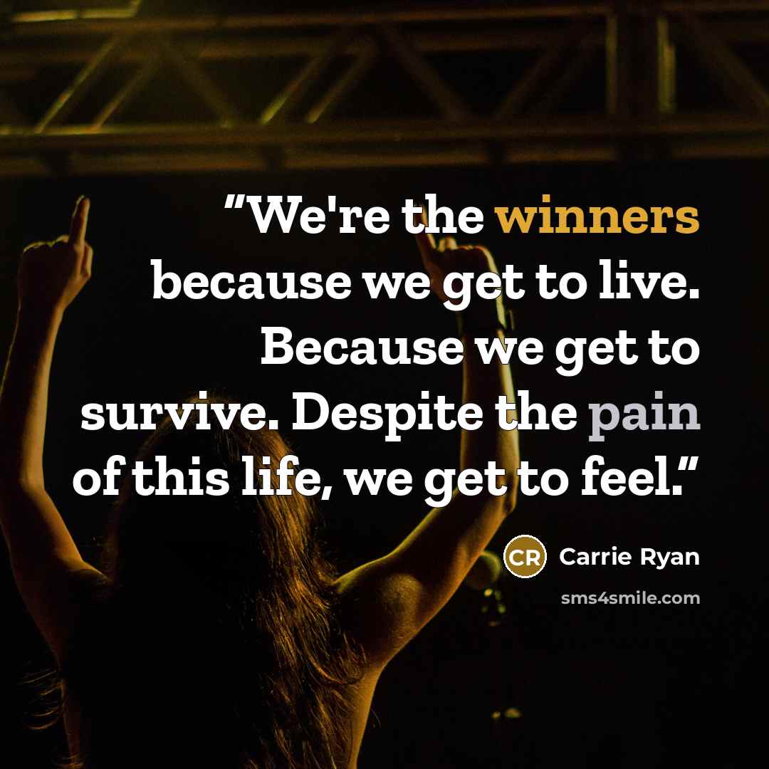 “We're the winners because we get to live. Because we get to survive. Despite the pain of this life, we get to feel.” quote by Carrie Ryan