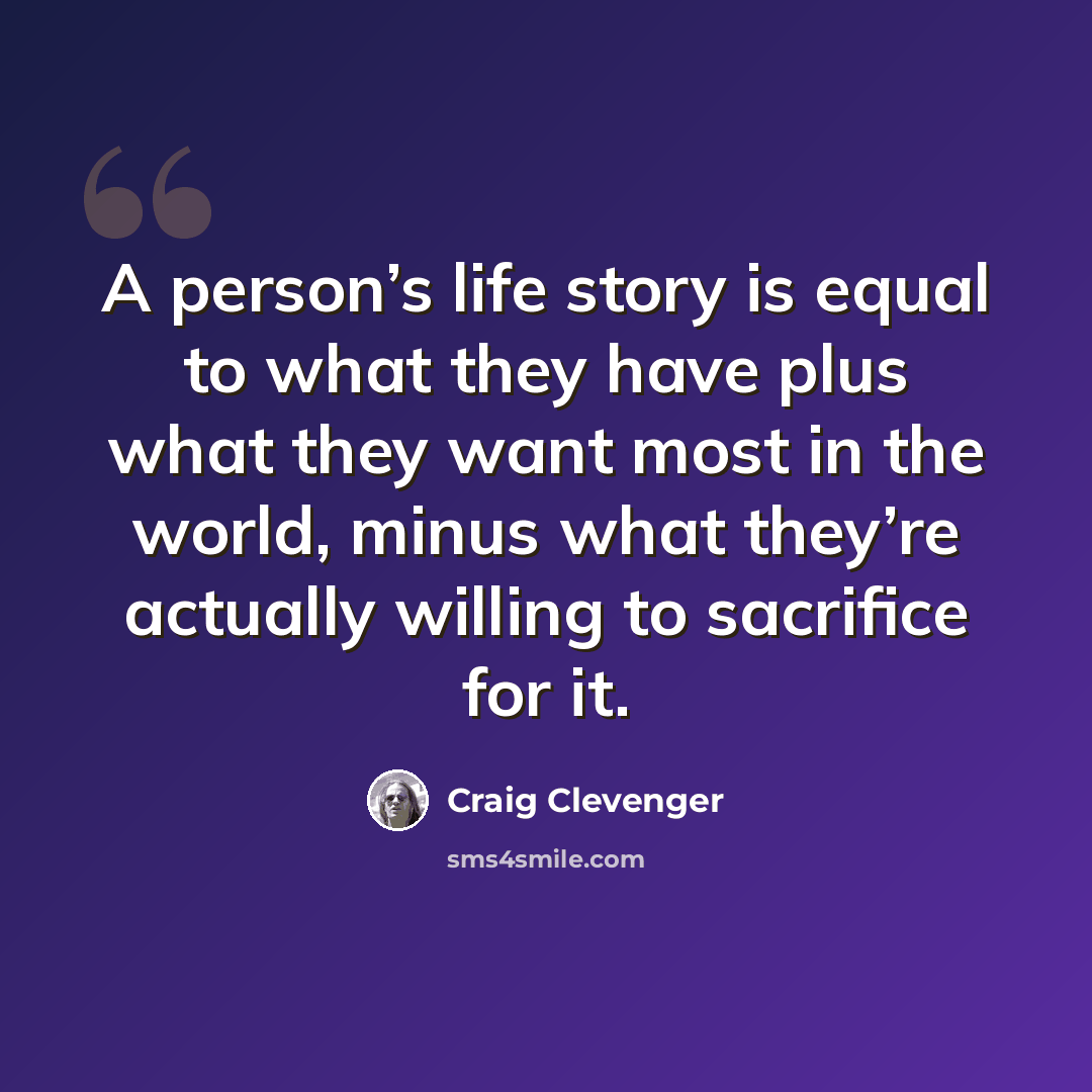 “A person’s life story is equal to what they have plus what they want most in the world, minus what they’re actually willing to sacrifice for it.” quote by Craig Clevenger