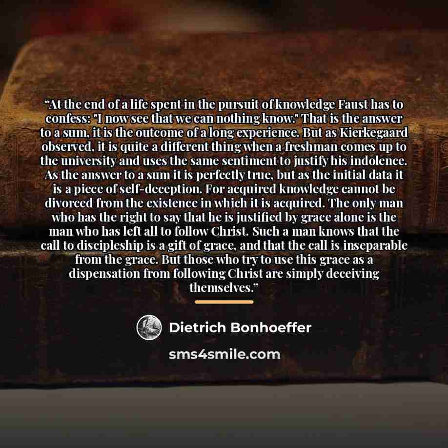 “At the end of a life spent in the pursuit of knowledge Faust has to confess: "I now see that we can nothing know." That is the answer to a sum, it is the outcome of a long experience. But as Kierkegaard observed, it is quite a different thing when a freshman comes up to the university and uses the…” quote by Dietrich Bonhoeffer