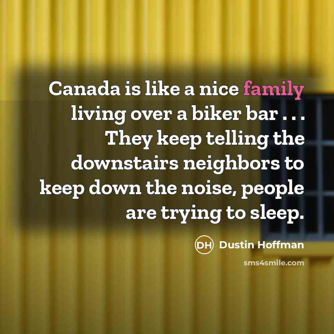 “Canada is like a nice family living over a biker bar . . . They keep telling the downstairs neighbors to keep down the noise, people are trying to sleep.” quote by Dustin Hoffman