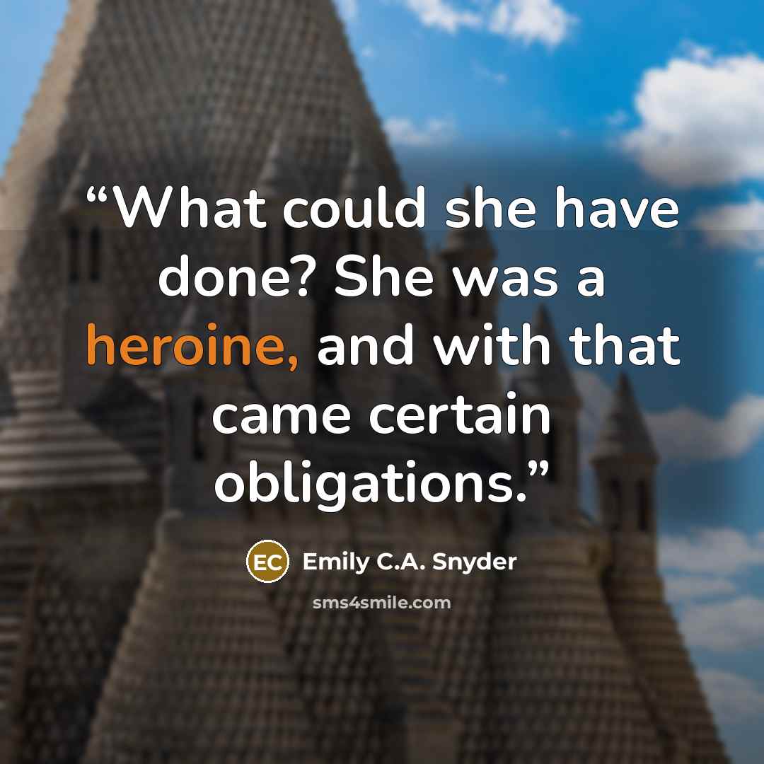 “What could she have done? She was a heroine, and with that came certain obligations.” quote by Emily C.A. Snyder