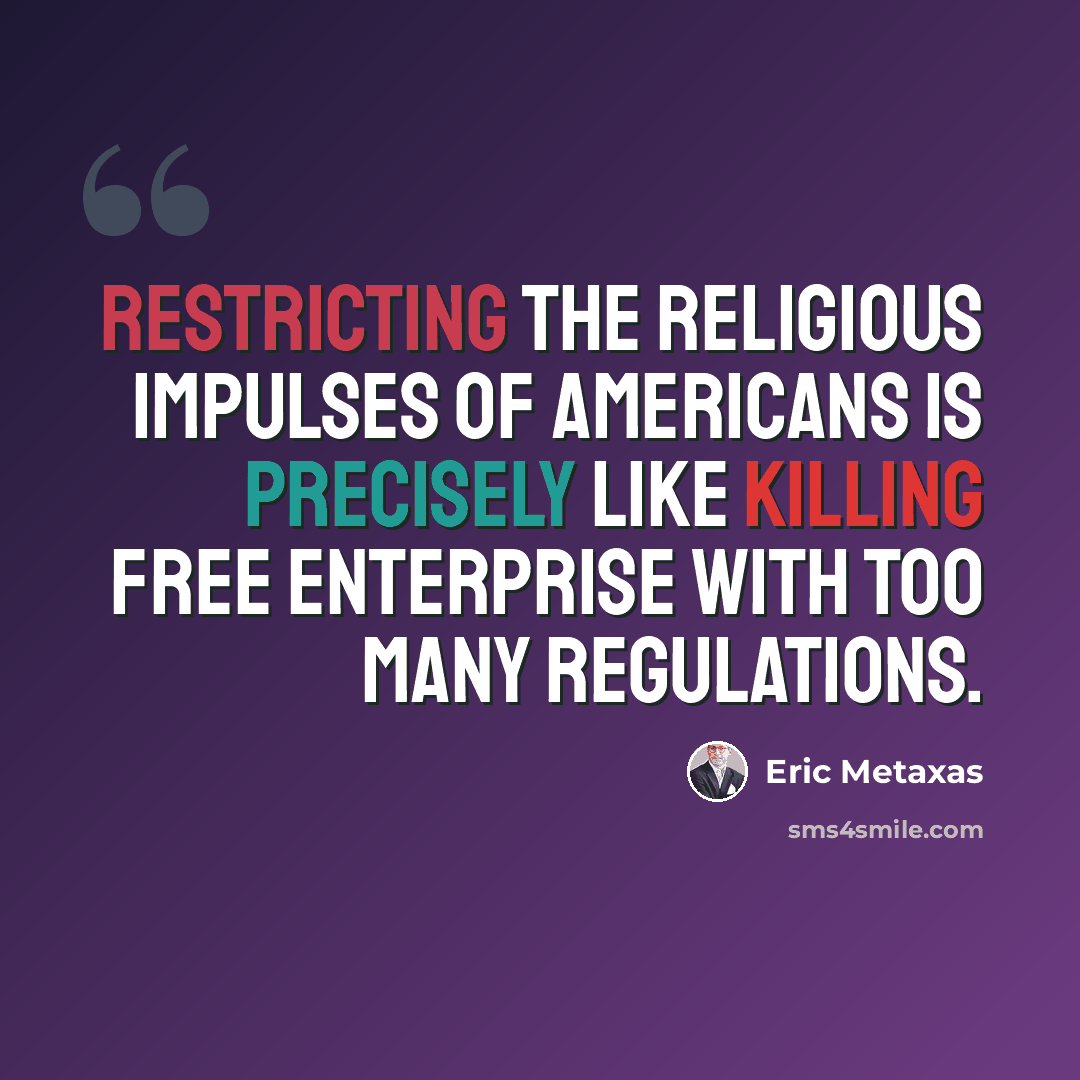 “Restricting the religious impulses of Americans is precisely like killing free enterprise with too many regulations.” quote by Eric Metaxas