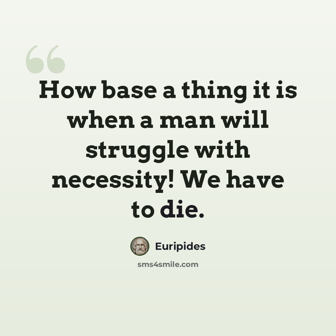 “How base a thing it is when a man will struggle with necessity! We have to die.” quote by Euripides