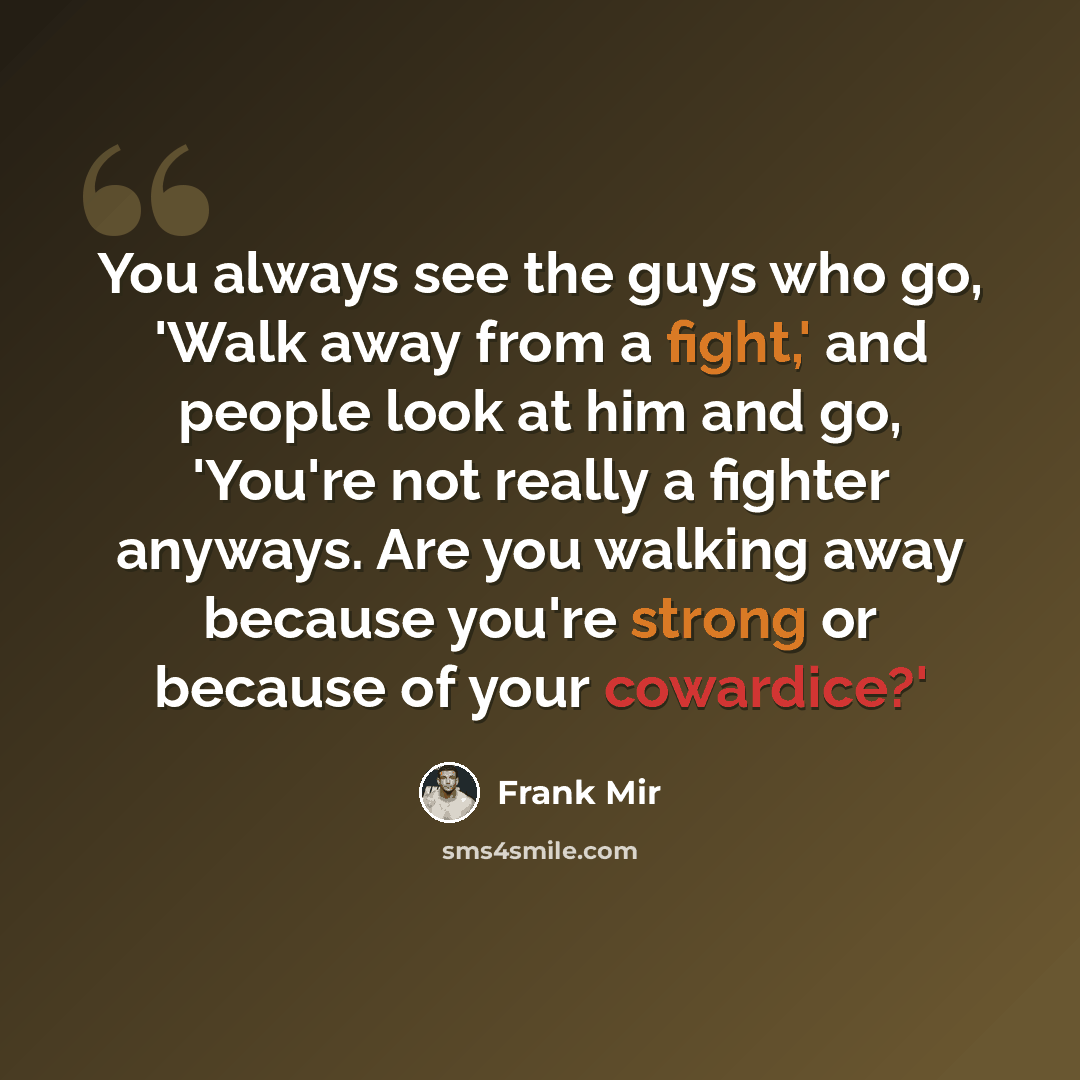 “You always see the guys who go, 'Walk away from a fight,' and people look at him and go, 'You're not really a fighter anyways. Are you walking away because you're strong or because of your cowardice?'” quote by Frank Mir