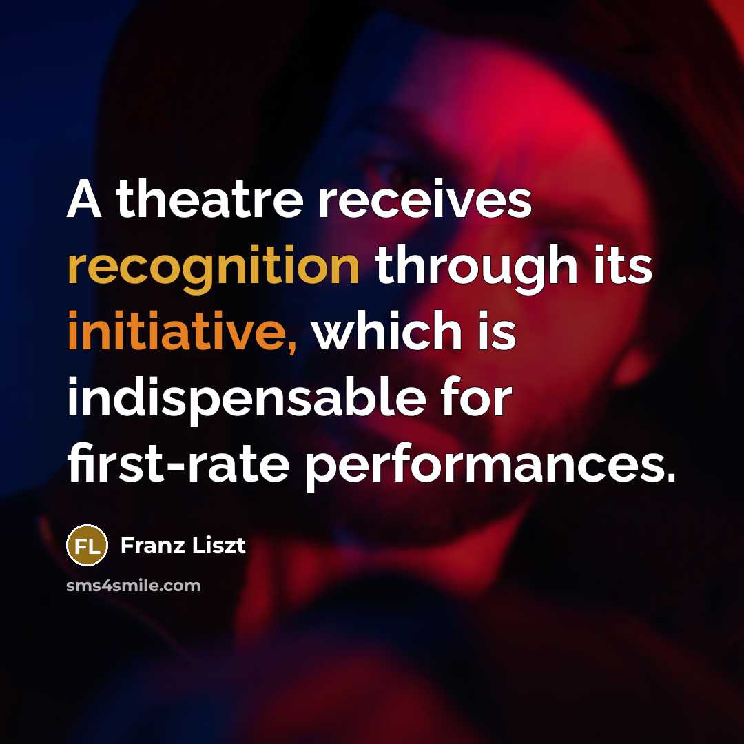 “A theatre receives recognition through its initiative, which is indispensable for first-rate performances.” quote by Franz Liszt