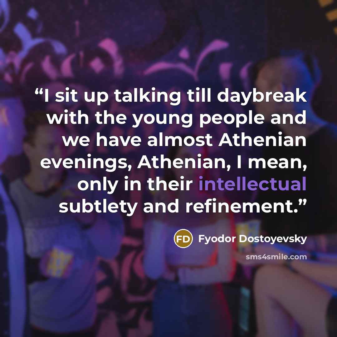 “I sit up talking till daybreak with the young people and we have almost Athenian evenings, Athenian, I mean, only in their intellectual subtlety and refinement.” quote by Fyodor Dostoyevsky