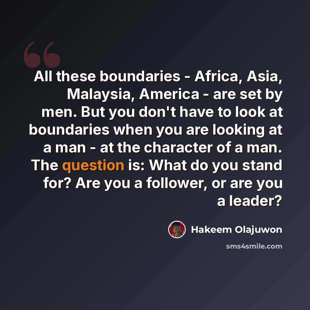 “All these boundaries - Africa, Asia, Malaysia, America - are set by men. But you don't have to look at boundaries when you are looking at a man - at the character of a man. The question is: What do you stand for? Are you a follower, or are you a leader?” quote by Hakeem Olajuwon
