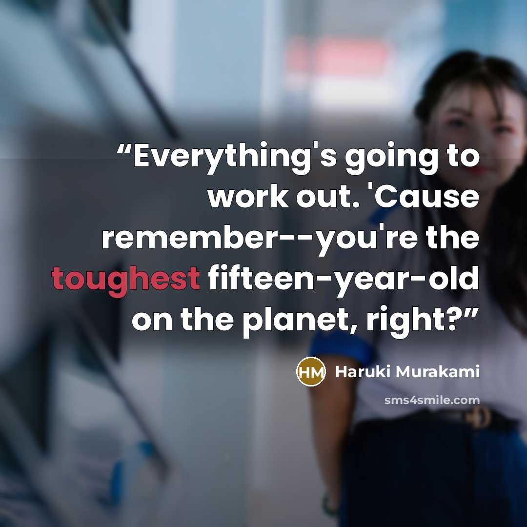“Everything's going to work out. 'Cause remember--you're the toughest fifteen-year-old on the planet, right?” quote by Haruki Murakami