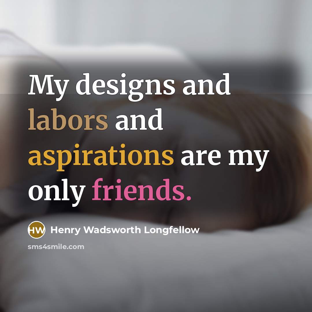 “My designs and labors and aspirations are my only friends.” quote by Henry Wadsworth Longfellow