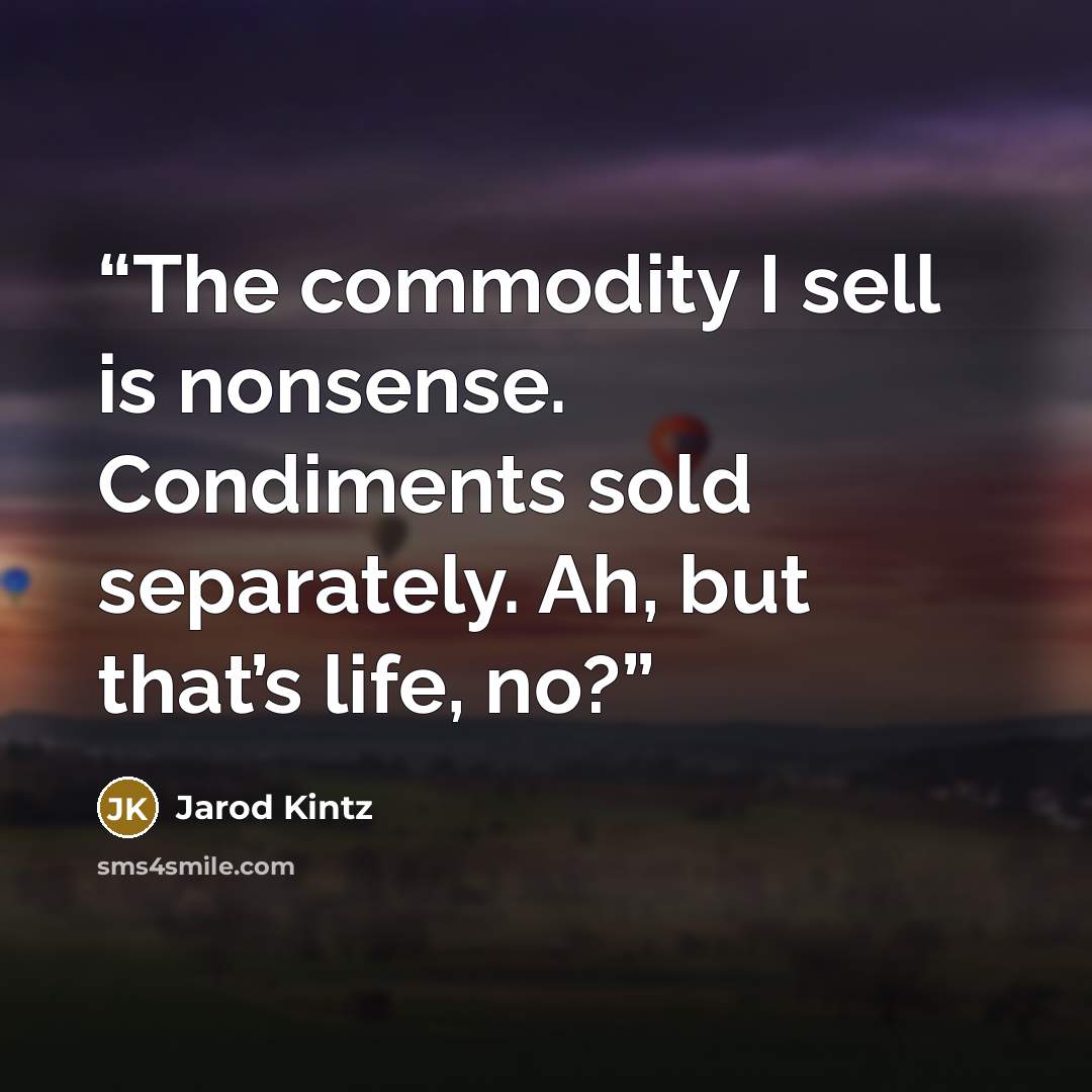 “The commodity I sell is nonsense. Condiments sold separately. Ah, but that’s life, no?” quote by Jarod Kintz