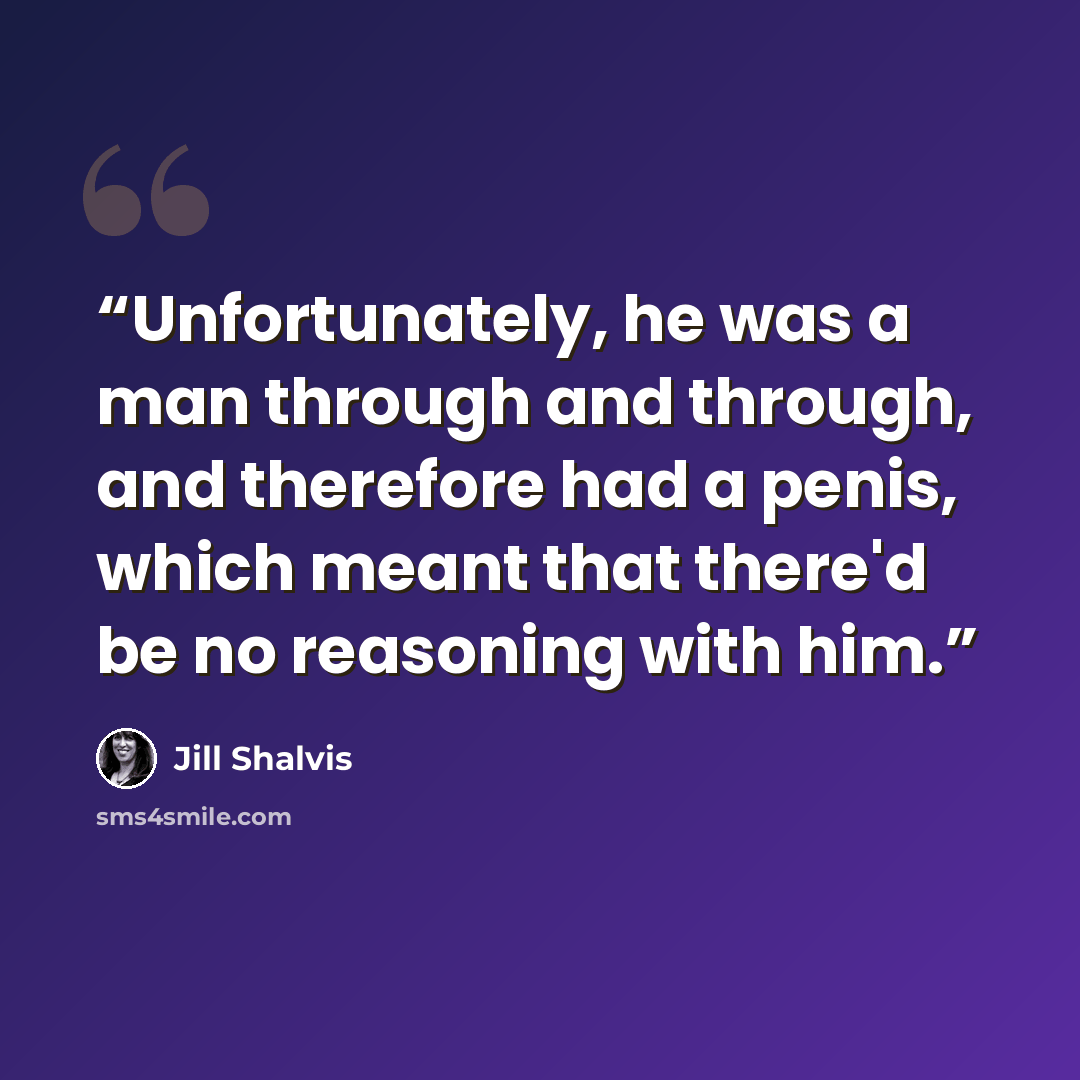 “Unfortunately, he was a man through and through, and therefore had a penis, which meant that there'd be no reasoning with him.” quote by Jill Shalvis