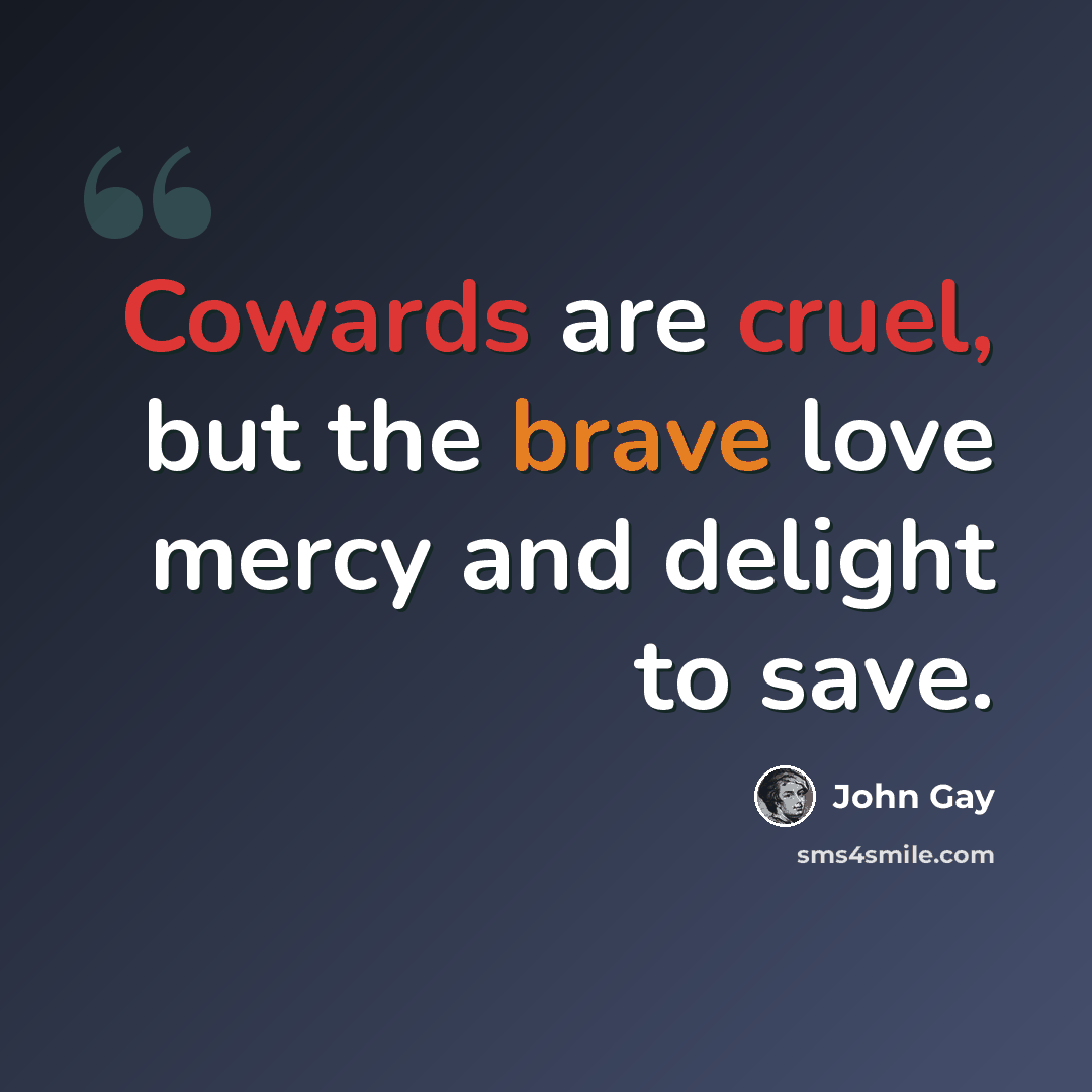 “Cowards are cruel, but the brave love mercy and delight to save.” quote by John Gay