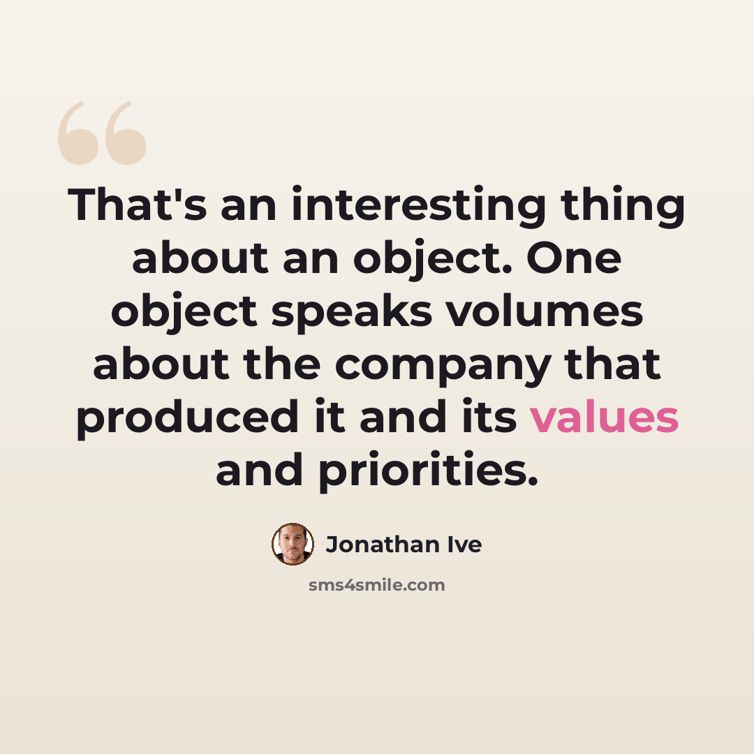 “That's an interesting thing about an object. One object speaks volumes about the company that produced it and its values and priorities.” quote by Jonathan Ive