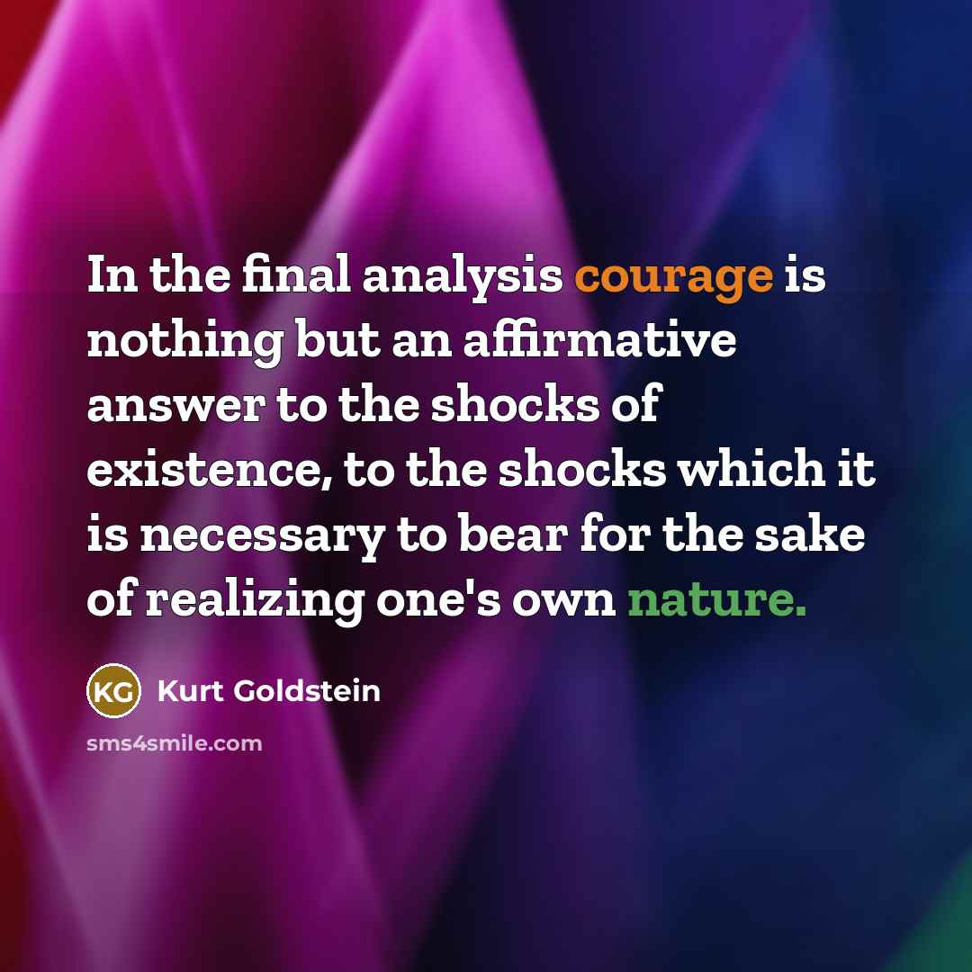 “In the final analysis courage is nothing but an affirmative answer to the shocks of existence, to the shocks which it is necessary to bear for the sake of realizing one's own nature.” quote by Kurt Goldstein