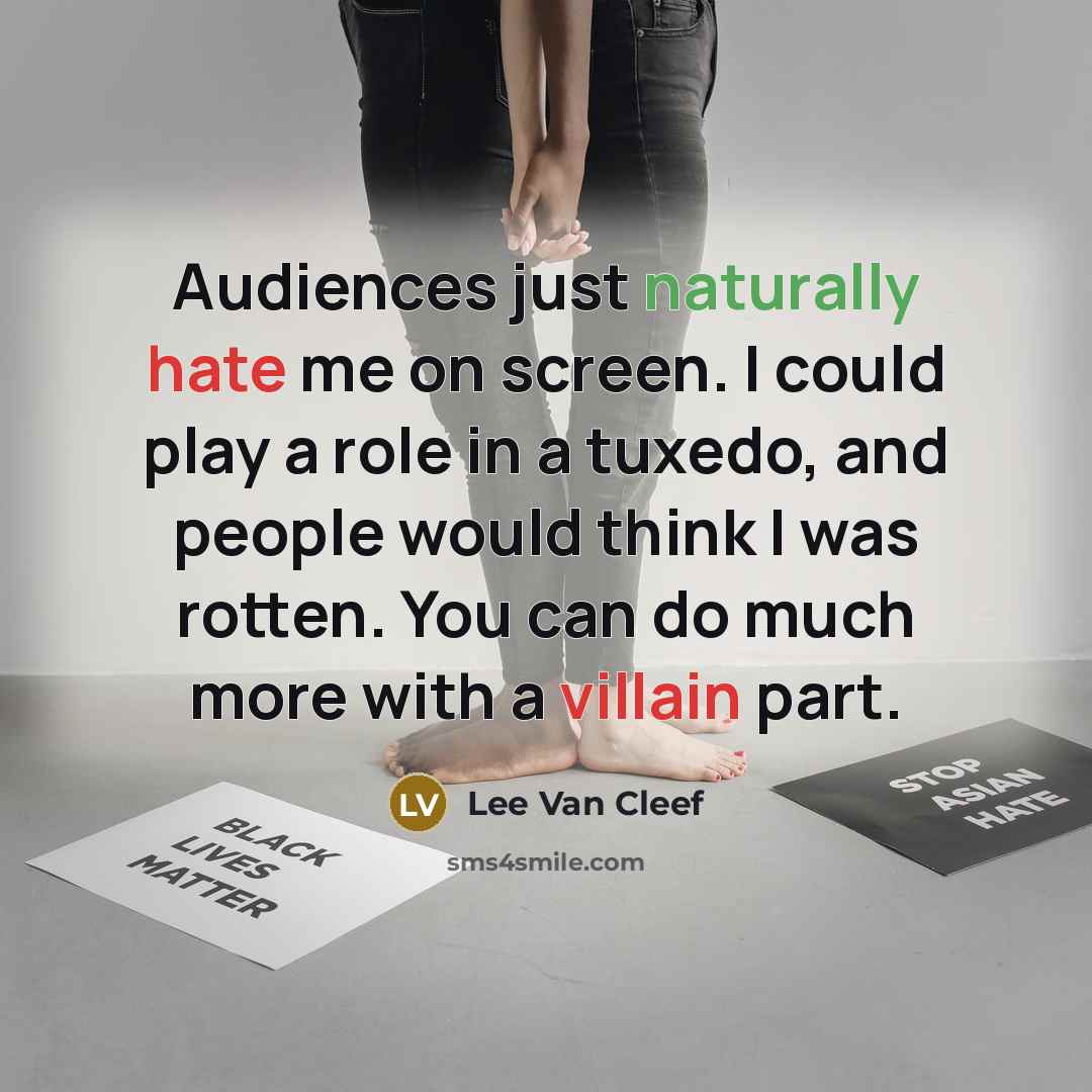 “Audiences just naturally hate me on screen. I could play a role in a tuxedo, and people would think I was rotten. You can do much more with a villain part.” quote by Lee Van Cleef