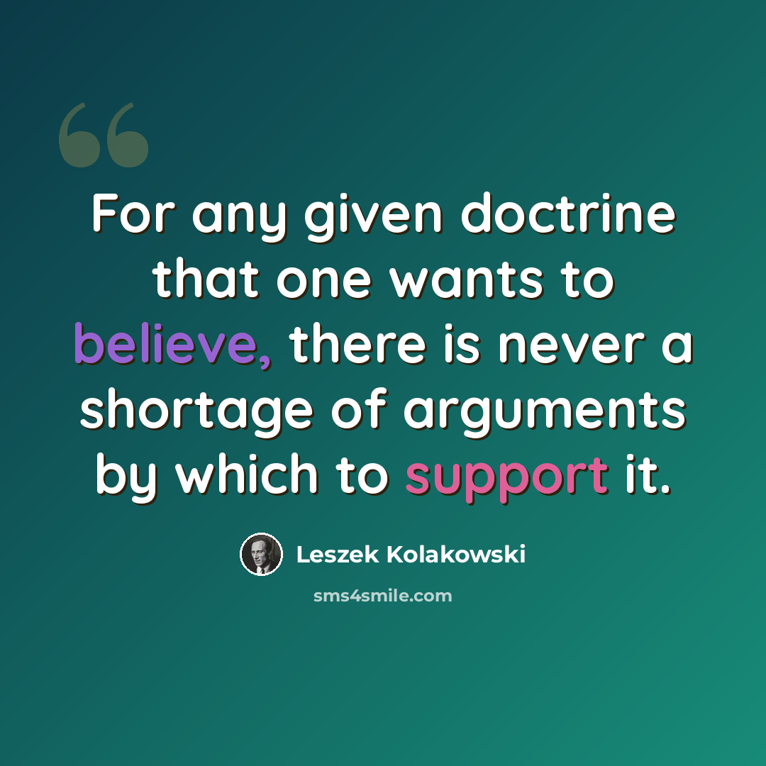 “For any given doctrine that one wants to believe, there is never a shortage of arguments by which to support it.” quote by Leszek Kolakowski