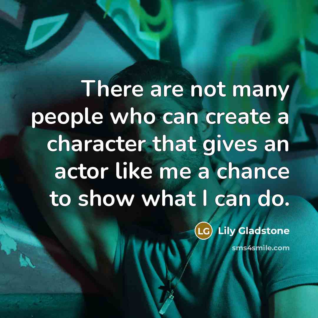 “There are not many people who can create a character that gives an actor like me a chance to show what I can do.” quote by Lily Gladstone